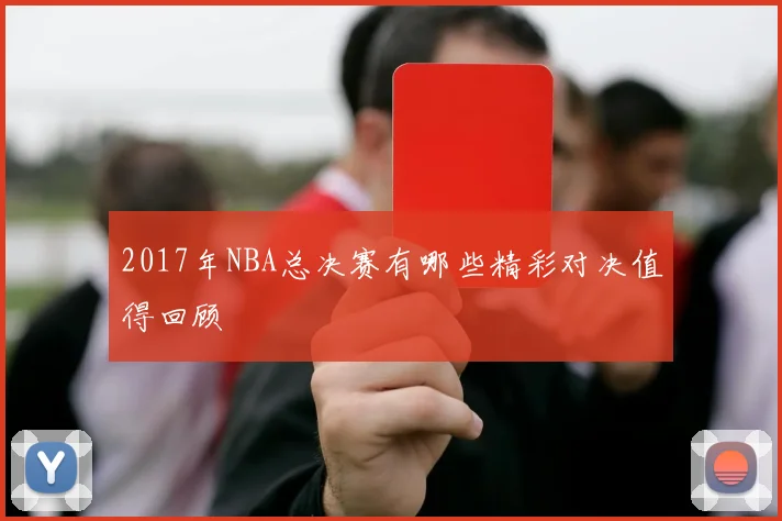 2017年NBA总决赛有哪些精彩对决值得回顾