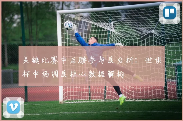 关键比赛中后腰参与度分析：世俱杯中场调度核心数据解构