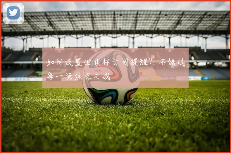 如何设置世俱杯订阅提醒?不错过每一场焦点之战
