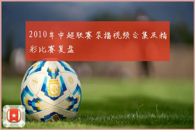 2010年中超联赛录播视频合集及精彩比赛复盘