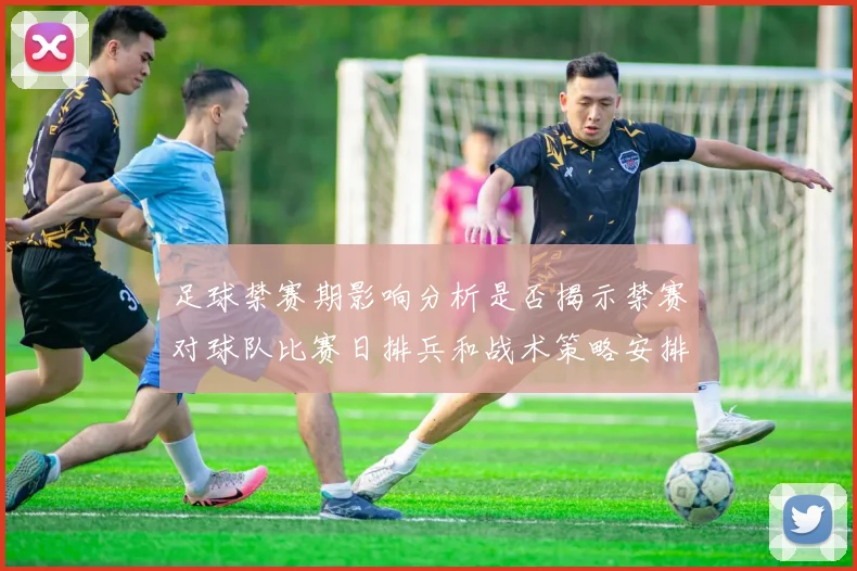 足球禁赛期影响分析是否揭示禁赛对球队比赛日排兵和战术策略安排的压力