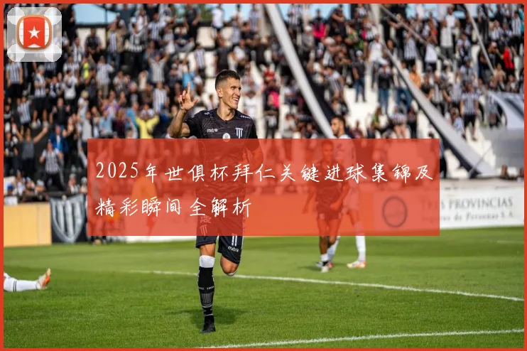 2025年世俱杯拜仁关键进球集锦及精彩瞬间全解析