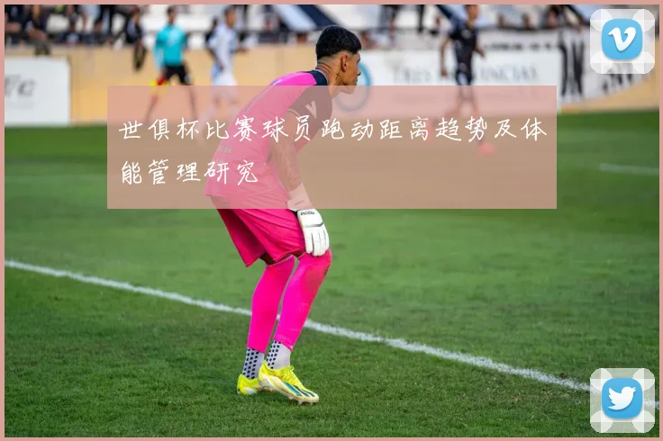 世俱杯比赛球员跑动距离趋势及体能管理研究