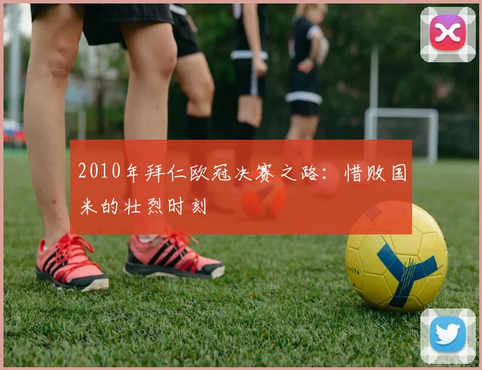 2010年拜仁欧冠决赛之路：惜败国米的壮烈时刻