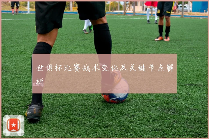 世俱杯比赛战术变化及关键节点解析