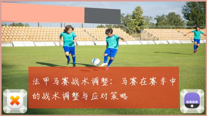 法甲马赛战术调整：马赛在赛季中的战术调整与应对策略
