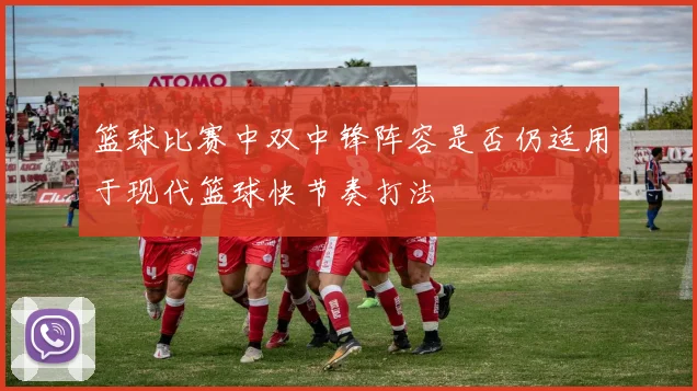 篮球比赛中双中锋阵容是否仍适用于现代篮球快节奏打法