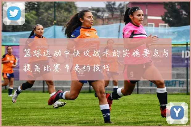 篮球运动中快攻战术的实施要点与提高比赛节奏的技巧