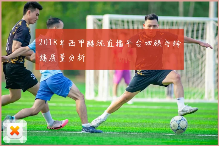 2018年西甲酷玩直播平台回顾与转播质量分析