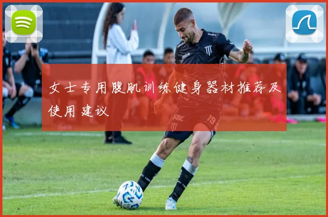 女士专用腹肌训练健身器材推荐及使用建议