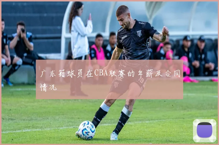 广东籍球员在CBA联赛的年薪及合同情况