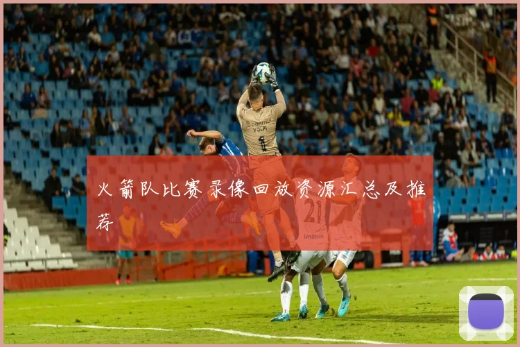 火箭队比赛录像回放资源汇总及推荐
