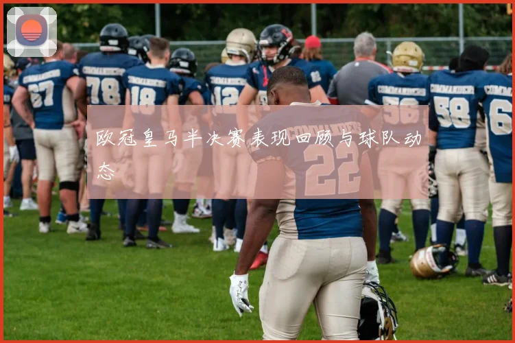 欧冠皇马半决赛表现回顾与球队动态