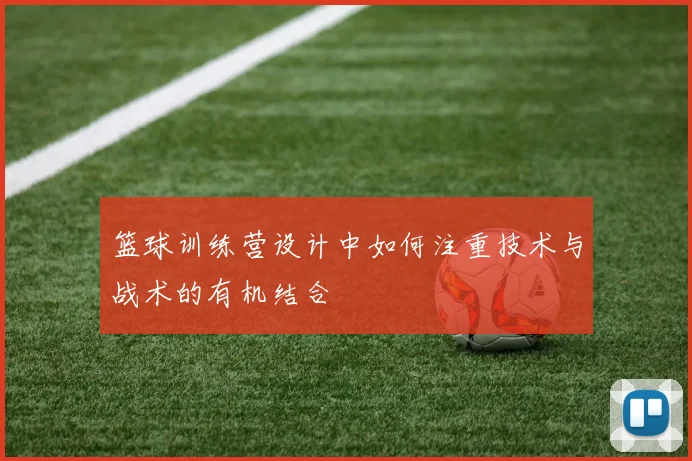 篮球训练营设计中如何注重技术与战术的有机结合