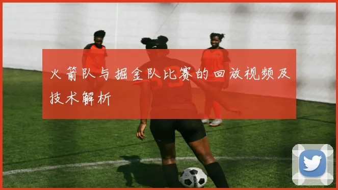 火箭队与掘金队比赛的回放视频及技术解析