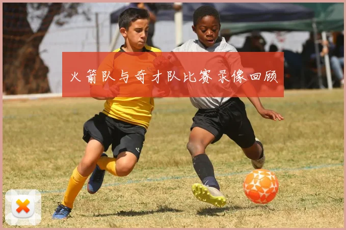 火箭队与奇才队比赛录像回顾