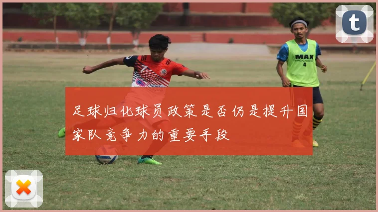 足球归化球员政策是否仍是提升国家队竞争力的重要手段
