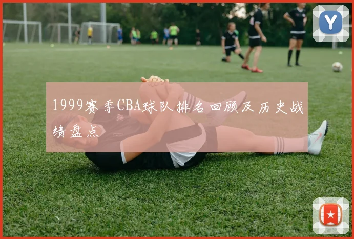 1999赛季CBA球队排名回顾及历史战绩盘点