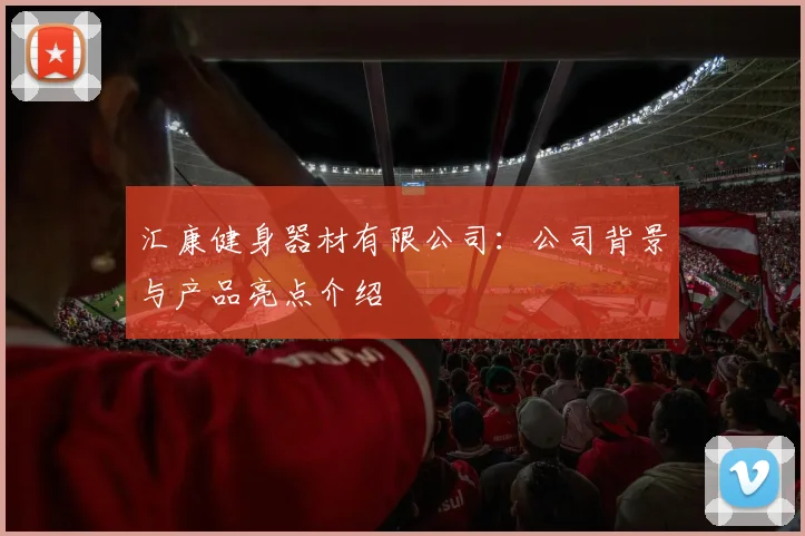 汇康健身器材有限公司：公司背景与产品亮点介绍